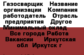 Газосварщик › Название организации ­ Компания-работодатель › Отрасль предприятия ­ Другое › Минимальный оклад ­ 1 - Все города Работа » Вакансии   . Иркутская обл.,Иркутск г.